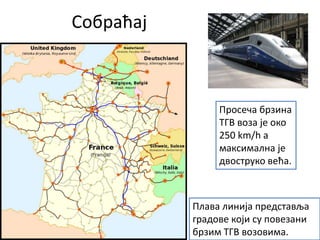 Собраћај
Просеча брзина
ТГВ воза је око
250 km/h а
максимална је
двоструко већа.
Плава линија представља
градове који су повезани
брзим ТГВ возовима.
 