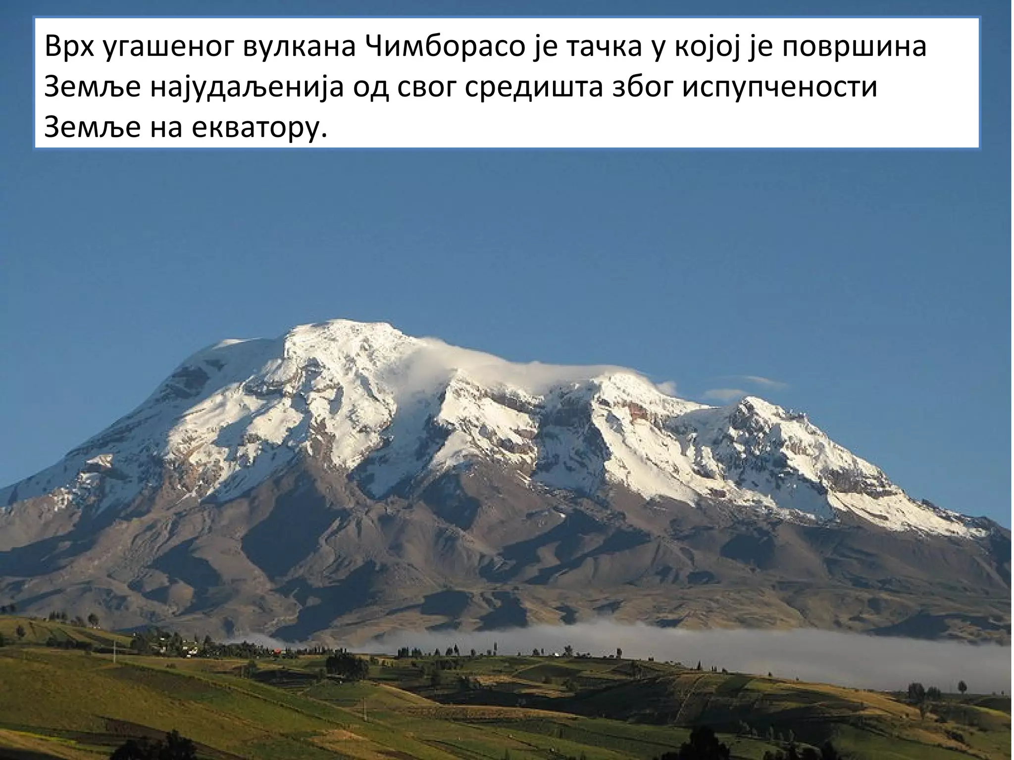 Врх угашеног вулкана Чимборасо је тачка у којој је површина
Земље најудаљенија од свог средишта због испупчености
Земље на екватору.
 