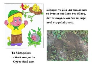 πΌταν άμε εκδρομή στο
δάσος δεν αφήνουμε
π ποτέ σκου ίδια ούτε τα
π π πετάμε α ό δω κι α ό
.κει
πΜ ορούμε να τα
π πετάξουμε στον ιο
.κοντινό κάδο
Κανείς δεν θα ήθελε
να ζει
’ π .σ ένα βρώμικο σ ίτι
πΤο δάσος είναι το σ ίτι
π .ουλιών και ζώων
Τα ζώα το κρατούν
 