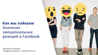 Как мы лайкаем
Значения
эмоциональных
реакций в Facebook
Дмитрий Соловьев
«Цифровая рутина», #digitalroutine
 