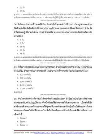 รวบรวมเผยแพรโดย ประพันธ เวารัมย http://pun2013.bth.cc http://pun9.bth.cc http://valrom2012.fix.gs หนา 10
ง. 30 วัน
จ. 45 วัน
ดู มาตรา 57 และลองไปศึกษาระเบียบสํานักงานตํารวจแห่งชาติ ว่าด้วยการใช้มาตรการบังคับทางปกครองโดยการยึด หรือการ
อายัด และขายทอดตลาดทรัพย์สิน ตามมาตรา 57 แห่งพระราชบัญญัติวิธีปฏิบัติทางปกครอง พ.ศ. 2539 พ.ศ. 2551 เพิ่มเติม
*********************************
36. คําสั่งทางปกครองที่กําหนดให้ชําระเงิน ถ้าถึงกําหนดแล้วไม่มีการชําระโดยถูกต้องครบถ้วน
ให้เจ้าหน้าที่มีหนังสือเตือนให้ชําระภายในเวลาที่กําหนด โดยจะต้องให้มีเวลาไม่น้อยกว่ากี่วัน ซึ่ง
ถ้าไม่มีการปฏิบัติตามคําเตือน เจ้าหน้าที่อาจใช้มาตรการการบังคับทางปกครองโดยยึดหรืออายัด
ทรัพย์สิน ?
ก. 5 วัน
ข. 7 วัน
ค. 15 วัน
ง. 30 วัน
จ. 45 วัน
ดู มาตรา 57 และลองไปศึกษาระเบียบสํานักงานตํารวจแห่งชาติ ว่าด้วยการใช้มาตรการบังคับทางปกครองโดยการยึด หรือการ
อายัด และขายทอดตลาดทรัพย์สิน ตามมาตรา 57 แห่งพระราชบัญญัติวิธีปฏิบัติทางปกครอง พ.ศ. 2539 พ.ศ. 2551 เพิ่มเติม
*********************************
37. คําสั่งทางปกตรองที่กําหนดให้ละเว้นการกระทํา ถ้าอยู่ในบังคับของคําสั่งฝ่าฝืน เจ้าหน้าที่อาจ
บังคับให้ไป ชําระค่าปรับทางปกครองได้ โดยจํานวนเงินที่กําหนดต้องไม่เกินอัตราตามข้อใด ?
ก. 100 บาทต่อวัน
ข. 500 บาทต่อวัน
ค. 1,000 บาทต่อวัน
ง. 2,000 บาทต่อวัน
จ. 20,000 บาทต่อวัน
ดู มาตรา 58
*********************************
38. คําสั่งทางปกครองที่กําหนดให้กระทําหรือละเว้นกระทํา ถ้าผู้อยู่ในบังคับของคําสั่งทาง
ปกครองฝ่าฝืนหรือไม่ปฏิบัติตาม เจ้าหน้าที่อาจใช้มาตรการบังคับทางปกครอง เจ้าหน้าที่เข้า
ดําเนินการด้วยตนเองหรือมอบหมายให้บุคคลอื่นกระทําการแทนโดยผู้อยู่ในบังคับของคําสั่งทาง
ปกครองจะต้องชดใช้ค่าใช้จ่ายและเงินเพิ่มในอัตราร้อยละเท่าใด ต่อปีของค่าใช้จ่ายดังกล่าวแก่
เจ้าหน้าที่ ?
ก. ร้อยละ 2
ข. ร้อยละ 5
ค. ร้อยละ 10
 