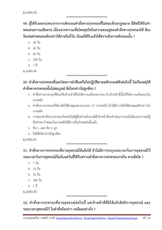 รวบรวมเผยแพรโดย ประพันธ เวารัมย http://pun2013.bth.cc http://pun9.bth.cc http://valrom2012.fix.gs หนา 14
ดู มาตรา 36
*********************************
49. ผู้ได้รับผลกระทบจากการเพิกถอนคําสั่งทางปกครองที่ไม่ชอบด้วยกฎหมาย มีสิทธิได้รับค่า
ทดแทนความเสียหาย เนื่องจากความเชื่อโดยสุจริตในความคงอยู่ของคําสั่งทางปกครองได้ ต้อง
ร้องขอค่าทดแทนดังกล่าวได้ภายในกี่วัน นับแต่ได้รับแจ้งให้ทราบถึงการเพิกถอนนั้น ?
ก. 30 วัน
ข. 60 วัน
ค. 45 วัน
ง. 180 วัน
จ. 1 ปี
ดู มาตรา 52
*********************************
50. คําสั่งทางปกครองที่ออกโดยการฝ่าฝืนหรือไม่ปฏิบัติตามหลักเกณฑ์ดังต่อไปนี้ ไม่เป็นเหตุให้
คําสั่งทางปกครองนั้นไม่สมบูรณ์ ข้อใดกล่าวไม่ถูกต้อง ?
ก. คําสั่งทางปกครองที่ต้องให้เจ้าหน้าที่อื่นให้ความเห็นชอบก่อน ถ้าเจ้าหน้าที่นั้นได้ให้ความเห็นชอบใน
ภายหลัง
ข. คําสั่งทางปกครองที่ต้องจัดให้มีเหตุผลตามมาตรา 37 วรรคหนึ่ง ถ้าได้มีการจัดให้มีเหตุผลดังกล่าวใน
ภายหลัง
ค. การออกคําสั่งทางปกครองโดยยังไม่มีผู้ยื่นคําขอในกรณีที่เจ้าหน้าที่จะดําเนินการเองไม่ได้นอกจากจะมีผู้
ยื่นคําขอ ถ้าต่อมาในภายหลังได้มีการยื่นคําขอเช่นนั้นแล้ว
ง. ข้อ ก. และ ข้อ ข. ถูก
จ. ไม่มีข้อใดกล่าวไม่ถูกต้อง
ดู มาตรา 41
*********************************
51. คําสั่งทางการปกครองที่อาจอุทธรณ์โต้แย้งได้ ถ้าไม่มีการระบุระยะเวลาในการอุทธรณ์ไว้
ระยะเวลาในการอุทธรณ์เริ่มนับแต่วันที่ได้รับทราบคําสั่งทางการปกครองภายใน ตามข้อใด ?
ก. 7 วัน
ข. 15 วัน
ค. 30 วัน
ง. 180 วัน
จ. 1 ปี
ดู มาตรา 40
*********************************
52. คําสั่งทางปกครองที่อาจอุทธรณ์ต่อไปนี้ แต่เจ้าหน้าที่ที่มิได้แจ้งสิทธิการอุทธรณ์ และ
ระยะเวลาอุทธรณ์ไว้ ในคําสั่งดังกล่าว จะมีผลอย่างไร ?
 