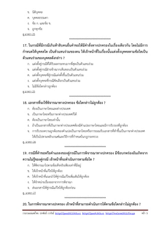 รวบรวมเผยแพรโดย ประพันธ เวารัมย http://pun2013.bth.cc http://pun9.bth.cc http://valrom2012.fix.gs หนา 5
ข. นิติบุคคล
ค. บุคคลธรรมดา
ง. ข้อ ก. และข้อ ข.
จ. ถูกทุกข้อ
ดู มาตรา 25
**********************************
17. ในกรณีที่มีกรณีเกินห้าสิบคนยื่นคําขอให้มีคําสั่งทางปกครองในเรื่องเดียวกัน โดยไม่มีการ
กําหนดให้บุคคลใด เป็นตัวแทนร่วมของตน ให้เจ้าหน้าที่ในเรื่องนั้นแต่งตั้งบุคคลตามข้อใดเป็น
ตัวแทนร่วมของบุคคลดังกล่าว ?
ก. แต่งตั้งคู่กรณีที่ได้รับผลกระทบมากที่สุดเป็นตัวแทนร่วม
ข. แต่งตั้งคู่กรณีฝ่ายข้างมากเห็นชอบเป็นตัวแทนร่วม
ค. แต่งตั้งบุคคลที่คู่กรณีแต่งตั้งขึ้นเป็นตัวแทนร่วม
ง. แต่งตั้งบุคคลที่กรณีคัดเลือกเป็นตัวแทนร่วม
จ. ไม่มีข้อใดกล่าวถูกต้อง
ดู มาตรา 25
**********************************
18. เอกสารที่จะใช้พิจารณาทางปกครอง ข้อใดกล่าวไม่ถูกต้อง ?
ก. ต้องเป็นภาษาไทยและต่างประเทศ
ข. เป็นภาษาไทยหรือภาษาต่างประเทศก็ได้
ค. ต้องเป็นภาษาไทยเท่านั้น
ง. ถ้าเป็นเอกสารที่เป็นภาษาต่างประเทศต้องมีคําแปลภาษาไทยและมีการรับรองที่ถูกต้อง
จ. การรับรองความถูกต้องของคําแปลเป็นภาษาไทยหรือการยอมรับเอกสารที่ทําขึ้นเป็นภาษาต่างประเทศ
ให้เป็นไปตามหลักเกณฑ์และวิธีการที่กําหนดในกฎกระทรวง
ดู มาตรา 26
**********************************
19. กรณีที่คําขอหรือคําแถลงของคู่กรณีในการพิจารณาทางปกครอง มีข้อบกพร่องอันเกิดจาก
ความไม่รู้ของคู่กรณี เจ้าหน้าที่จะดําเนินการตามข้อใด ?
ก. ให้พิจารณาไปตามข้อเท็จจริงเพียงเท่าที่มีอยู่
ข. ให้เจ้าหน้าที่แก้ไขให้ถูกต้อง
ค. ให้เจ้าหน้าที่แนะนําให้คู่กรณีแก้ไขเพิ่มเติมให้ถูกต้อง
ง. ให้จําหน่ายเรื่องออกจากการพิจาณา
จ. ส่งเอกสารให้คู่กรณีแก้ไขให้ถูกต้องก่อน
ดู มาตรา 27
**********************************
20. ในการพิจารณาทางปกครอง เจ้าหน้าที่สามารถดําเนินการได้ตามข้อใดกล่าวไม่ถูกต้อง ?
 