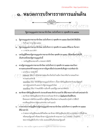 1000 ถาม - ตอบ ระเบียบ กฎหมาย แนวทางการปฏิบัติราชการของกรมการปกครอง ๔
๑. หมวดการบริหารราชการแผ่นดิน
รัฐธรรมนูญแห่งราชอาณาจักรไทย (ฉบับชั่วคราว) พุทธศักราช ๒๕๕๗
๑. รัฐธรรมนูญแห่งราชอาณาจักรไทย (ฉบับชั่วคราว) พุทธศักราช ๒๕๕๗ มีผลบังคับใช้เมื่อใด
= วันที่ ๒๒ กรกฎาคม ๒๕๕๗
๒. รัฐธรรมนูญแห่งราชอาณาจักรไทย (ฉบับชั่วคราว) พุทธศักราช ๒๕๕๗ มีกี่หมวด กี่มาตรา
= ๙ หมวด ๔๘ มาตรา
๓. บทบัญญัติใดของรัฐธรรมนูญแห่งราชอาณาจักรไทย พุทธศักราช ๒๕๕๐ ที่ยังคงมีผลบังคับใช้
เป็นส่วนหนึ่งของรัฐธรรมนูญฉบับนี้
= บทบัญญัติของหมวดที่ ๒ พระมหากษัตริย์
๔. ตามรัฐธรรมนูญแห่งราชอาณาจักรไทย (ฉบับชั่วคราว) พุทธศักราช ๒๕๕๗ คณะรักษา
ความสงบแห่งชาติกําหนดแนวทางการปัญหาเพื่อนําประเทศกลับคืนสู่ภาวะปกติอย่างไร
= แบ่งเป็น ๓ ระยะ ดังนี้
ระยะแรก ได้แก่ การรักษาความสงบเรียบร้อยในบ้านเมือง โดยอาศัยอํานาจคณะรักษา
ความสงบแห่งชาติ
ระยะที่สอง ได้แก่ จัดให้มีรัฐธรรมนูญฉบับชั่วคราว ตั้งสภานิติบัญญัติแห่งชาติ คณะรัฐมนตรี
สภาปฏิรูปแห่งชาติ และยกร่างรัฐธรรมนูญฉบับใหม่
ระยะที่สาม ได้แก่ กําหนดให้มีการเลือกตั้ง และมีรัฐบาลตามปกติต่อไป
๕. สมาชิกสภานิติบัญญัติแห่งชาติ ประกอบด้วยสมาชิกจํานวนเท่าใด มีที่มาของการดํารงตําแหน่งอย่างไร
= สมาชิกสภานิติบัญญัติแห่งชาติประกอบด้วยสมาชิกจํานวนไม่เกินสองร้อยยี่สิบคน
ซึ่งพระมหากษัตริย์ทรงแต่งตั้งจากผู้มีสัญชาติไทยโดยการเกิดและมีอายุไม่ต่ํากว่าสี่สิบปี
ตามที่คณะรักษาความสงบแห่งชาติถวายคําแนะนํา
๖. การตราพระราชบัญญัติตามรัฐธรรมนูญแห่งราชอาณาจักรไทย (ฉบับชั่วคราว) พุทธศักราช ๒๕๕๗
มีที่มาอย่างไร
= ร่างพระราชบัญญัติจะเสนอได้ก็แต่โดย สมาชิกสภานิติบัญญัติแห่งชาติจํานวนไม่น้อยกว่ายี่สิบห้าคน
หรือคณะรัฐมนตรี หรือสมาชิกสภาปฏิรูปแห่งชาติ ตามมาตรา ๓๑ วรรคสอง เว้นแต่ร่าง
พระราชบัญญัติเกี่ยวกับการเงิน จะเสนอได้ก็แต่โดยคณะรัฐมนตรี
นำมาเผยแพร่โดย http://pun2013.bth.cc
 