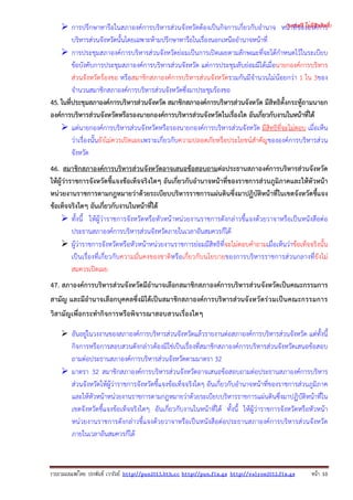 รวบรวมเผยแพรโดย ประพันธ เวารัมย http://pun2013.bth.cc http://pun.fix.gs http://valrom2012.fix.gs หนา 10
การปรึกษาหารือในสภาองค์การบริหารส่วนจังหวัดต้องเป็นกิจการเกี่ยวกับอํานาจ หน้าที่ขององค์การ
บริหารส่วนจังหวัดนั้นโดยเฉพาะห้ามปรึกษาหารือในเรื่องนอกเหนืออํานาจหน้าที่
การประชุมสภาองค์การบริหารส่วนจังหวัดย่อมเป็นการเปิดเผยตามลักษณะที่จะได้กําหนดไว้ในระเบียบ
ข้อบังคับการประชุมสภาองค์การบริหารส่วนจังหวัด แต่การประชุมลับย่อมมีได้เมื่อนายกองค์การบริหาร
ส่วนจังหวัดร้องขอ หรือสมาชิกสภาองค์การบริหารส่วนจังหวัดรวมกันมีจํานวนไม่น้อยกว่า 1 ใน 3ของ
จํานวนสมาชิกสภาองค์การบริหารส่วนจังหวัดซึ่งมาประชุมร้องขอ
45. ในที่ประชุมสภาองค์การบริหารส่วนจังหวัด สมาชิกสภาองค์การบริหารส่วนจังหวัด มีสิทธิตั้งกระทู้ถามนายก
องค์การบริหารส่วนจังหวัดหรือรองนายกองค์การบริหารส่วนจังหวัดในเรื่องใด อันเกี่ยวกับงานในหน้าที่ได้
แต่นายกองค์การบริหารส่วนจังหวัดหรือรองนายกองค์การบริหารส่วนจังหวัด มีสิทธิที่จะไม่ตอบ เมื่อเห็น
ว่าเรื่องนั้นยังไม่ควรเปิดเผยเพราะเกี่ยวกับความปลอดภัยหรือประโยชน์สําคัญขององค์การบริหารส่วน
จังหวัด
46. สมาชิกสภาองค์การบริหารส่วนจังหวัดอาจเสนอข้อสอบถามต่อประธานสภาองค์การบริหารส่วนจังหวัด
ให้ผู้ว่าราชการจังหวัดชี้แจงข้อเท็จจริงใดๆ อันเกี่ยวกับอํานาจหน้าที่ของราชการส่วนภูมิภาคและให้หัวหน้า
หน่วยงานราชการตามกฎหมายว่าด้วยระเบียบบริหารราชการแผ่นดินซึ่งมาปฏิบัติหน้าที่ในเขตจังหวัดชี้แจง
ข้อเท็จจริงใดๆ อันเกี่ยวกับงานในหน้าที่ได้
ทั้งนี้ ให้ผู้ว่าราชการจังหวัดหรือหัวหน้าหน่วยงานราชการดังกล่าวชี้แจงด้วยวาจาหรือเป็นหนังสือต่อ
ประธานสภาองค์การบริหารส่วนจังหวัดภายในเวลาอันสมควรก็ได้
ผู้ว่าราชการจังหวัดหรือหัวหน้าหน่วยงานราชการย่อมมีสิทธิที่จะไม่ตอบคําถามเมื่อเห็นว่าข้อเท็จจริงนั้น
เป็นเรื่องที่เกี่ยวกับความมั่นคงของชาติหรือเกี่ยวกับนโยบายของการบริหารราชการส่วนกลางที่ยังไม่
สมควรเปิดเผย
47. สภาองค์การบริหารส่วนจังหวัดมีอํานาจเลือกสมาชิกสภาองค์การบริหารส่วนจังหวัดเป็นคณะกรรมการ
สามัญ และมีอํานาจเลือกบุคคลซึ่งมิได้เป็นสมาชิกสภาองค์การบริหารส่วนจังหวัดร่วมเป็นคณะกรรมการ
วิสามัญเพื่อกระทํากิจการหรือพิจารณาสอบสวนเรื่องใดๆ
อันอยู่ในวงงานของสภาองค์การบริหารส่วนจังหวัดแล้วรายงานต่อสภาองค์การบริหารส่วนจังหวัด แต่ทั้งนี้
กิจการหรือการสอบสวนดังกล่าวต้องมิใช่เป็นเรื่องที่สมาชิกสภาองค์การบริหารส่วนจังหวัดเสนอข้อสอบ
ถามต่อประธานสภาองค์การบริหารส่วนจังหวัดตามมาตรา 32
มาตรา 32 สมาชิกสภาองค์การบริหารส่วนจังหวัดอาจเสนอข้อสอบถามต่อประธานสภาองค์การบริหาร
ส่วนจังหวัดให้ผู้ว่าราชการจังหวัดชี้แจงข้อเท็จจริงใดๆ อันเกี่ยวกับอํานาจหน้าที่ของราชการส่วนภูมิภาค
และให้หัวหน้าหน่วยงานราชการตามกฎหมายว่าด้วยระเบียบบริหารราชการแผ่นดินซึ่งมาปฏิบัติหน้าที่ใน
เขตจังหวัดชี้แจงข้อเท็จจริงใดๆ อันเกี่ยวกับงานในหน้าที่ได้ ทั้งนี้ ให้ผู้ว่าราชการจังหวัดหรือหัวหน้า
หน่วยงานราชการดังกล่าวชี้แจงด้วยวาจาหรือเป็นหนังสือต่อประธานสภาองค์การบริหารส่วนจังหวัด
ภายในเวลาอันสมควรก็ได้
(แจกฟรี ไม่มีลิขสิทธิ์)
 