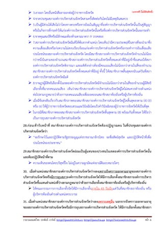 รวบรวมเผยแพรโดย ประพันธ เวารัมย http://pun2013.bth.cc http://pun.fix.gs http://valrom2012.fix.gs หนา 6
3.ลาออก โดยยื่นหนังสือลาออกต่อผู้ว่าราชการจังหวัด
4.ขาดประชุมสภาองค์การบริหารส่วนจังหวัดสามครั้งติดต่อกันโดยไม่มีเหตุอันสมควร
5.เป็นผู้มีส่วนได้เสียไม่ว่าโดยทางตรงหรือทางอ้อมในสัญญาที่องค์การบริหารส่วนจังหวัดนั้นเป็นคู่สัญญา
หรือในกิจการที่กระทําให้แก่องค์การบริหารส่วนจังหวัดนั้นหรือที่องค์การบริหารส่วนจังหวัดนั้นจะกระทํา
6.ขาดคุณสมบัติหรือมีลักษณะต้องห้ามตามมาตรา 9 วรรคสอง
7.สภาองค์การบริหารส่วนจังหวัดมีมติให้พ้นจากตําแหน่ง โดยเห็นว่ามีความประพฤติในทางที่จะนํามาซึ่ง
ความเสื่อมเสียหรือก่อความไม่สงบเรียบร้อยแก่องค์การบริหารส่วนจังหวัดหรือกระทําการอันเสื่อมเสีย
ประโยชน์ของสภาองค์การบริหารส่วนจังหวัด โดยมีสมาชิกสภาองค์การบริหารส่วนจังหวัดจํานวนไม่น้อย
กว่าหนึ่งในสามของจํานวนสมาชิกสภาองค์การบริหารส่วนจังหวัดทั้งหมดเท่าที่มีอยู่เข้าชื่อเสนอให้สภา
องค์การบริหารส่วนจังหวัดพิจารณา และมติดังกล่าวต้องมีคะแนนเสียงไม่น้อยกว่าสามในสี่ของจํานวน
สมาชิกสภาองค์การบริหารส่วนจังหวัดทั้งหมดเท่าที่มีอยู่ ทั้งนี้ ให้สมาชิกภาพสิ้นสุดลงนับแต่วันที่สภา
องค์การบริหารส่วนจังหวัดมีมติ
8.ราษฎรผู้มีสิทธิเลือกตั้งในเขตองค์การบริหารส่วนจังหวัดมีจํานวนไม่น้อยกว่าสามในสี่ของจํานวนผู้มีสิทธิ
เลือกตั้งที่มาลงคะแนนเสียง เห็นว่าสมาชิกสภาองค์การบริหารส่วนจังหวัดผู้ใดไม่สมควรดํารงตําแหน่ง
ต่อไปตามกฎหมายว่าด้วยการลงคะแนนเสียงเพื่อถอดถอนสมาชิกสภาท้องถิ่นหรือผู้บริหารท้องถิ่น
เมื่อมีข้อสงสัยเกี่ยวกับสมาชิกภาพของสมาชิกสภาองค์การบริหารส่วนจังหวัดผู้ใดสิ้นสุดลงตาม (4) (5)
หรือ (6) ให้ผู้ว่าราชการจังหวัดสอบสวนและวินิจฉัยโดยเร็วคําวินิจฉัยของผู้ว่าราชการจังหวัดให้เป็นที่สุด
ในกรณีที่สมาชิกภาพของสมาชิกสภาองค์การบริหารส่วนจังหวัดสิ้นสุดตาม (8) พร้อมกันทั้งหมด ให้ถือว่า
เป็นการยุบสภาองค์การบริหารส่วนจังหวัด
28.ก่อนเข้ารับหน้าที่ สมาชิกสภาองค์การบริหารส่วนจังหวัดต้องปฏิญาณตน ในที่ประชุมสภาองค์การ
บริหารส่วนจังหวัดว่า
“จะรักษาไว้และปฏิบัติตามรัฐธรรมนูญแห่งราชอาณาจักรไทย จะซื่อสัตย์สุจริต และปฏิบัติหน้าที่เพื่อ
ประโยชน์ของประชาชน”
29.สมาชิกสภาองค์การบริหารส่วนจังหวัดย่อมเป็นผู้แทนของปวงชนในเขตองค์การบริหารส่วนจังหวัดนั้น
และต้องปฏิบัติหน้าที่ตาม
ความเห็นของตนโดยบริสุทธิ์ใจ ไม่อยู่ในความผูกมัดแห่งอาณัติมอบหมายใดๆ
30. เมื่อตําแหน่งสมาชิกสภาองค์การบริหารส่วนจังหวัดว่างลงเพราะถึงคราวออกตามอายุของสภาองค์การ
บริหารส่วนจังหวัดหรือมีการยุบสภาองค์การบริหารส่วนจังหวัดให้มีการเลือกตั้งสมาชิกสภาองค์การบริหาร
ส่วนจังหวัดขึ้นแทนตําแหน่งที่ว่างตามกฎหมายว่าด้วยการเลือกตั้งสมาชิกสภาท้องถิ่นหรือผู้บริหารท้องถิ่น
ให้คณะกรรมการการเลือกตั้งจัดให้มีการเลือกตั้งภายใน 45 วันนับแต่วันที่สมาชิกสภาท้องถิ่น หรือ
ผู้บริหารท้องถิ่นดํารงตําแหน่งครบวาระ
31. เมื่อตําแหน่งสมาชิกสภาองค์การบริหารส่วนจังหวัดว่างลงเพราะเหตุอื่น นอกจากถึงคราวออกตามอายุ
ของสภาองค์การบริหารส่วนจังหวัดหรือมีการยุบสภาองค์การบริหารส่วนจังหวัด ให้มีการเลือกตั้งสมาชิกสภา
(แจกฟรี ไม่มีลิขสิทธิ์)
 