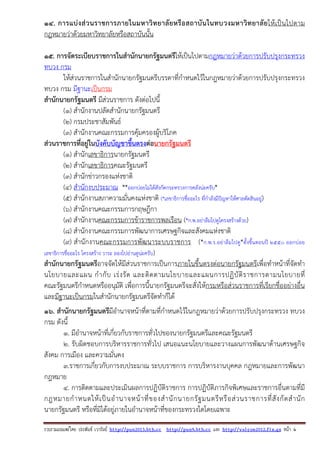 รวบรวมเผยแพรโดย ประพันธ เวารัมย http://pun2013.bth.cc http://pun9.bth.cc และ http://valrom2012.fix.gs หนา 4
14. การแบ่งส่วนราชการภายในมหาวิทยาลัยหรือสถาบันในทบวงมหาวิทยาลัยให้เป็นไปตาม
กฎหมายว่าด้วยมหาวิทยาลัยหรือสถาบันนั้น
15. การจัดระเบียบราชการในสํานักนายกรัฐมนตรีให้เป็นไปตามกฎหมายว่าด้วยการปรับปรุงกระทรวง
ทบวง กรม
ให้ส่วนราชการในสํานักนายกรัฐมนตรีบรรดาที่กําหนดไว้ในกฎหมายว่าด้วยการปรับปรุงกระทรวง
ทบวง กรม มีฐานะเป็นกรม
สํานักนายกรัฐมนตรี มีส่วนราชการ ดังต่อไปนี้
(๑) สํานักงานปลัดสํานักนายกรัฐมนตรี
(๒) กรมประชาสัมพันธ์
(๓) สํานักงานคณะกรรมการคุ้มครองผู้บริโภค
ส่วนราชการที่อยู่ในบังคับบัญชาขึ้นตรงต่อนายกรัฐมนตรี
(1) สํานักเลขาธิการนายกรัฐมนตรี
(2) สํานักเลขาธิการคณะรัฐมนตรี
(3) สํานักข่าวกรองแห่งชาติ
(4) สํานักงบประมาณ **ออกบ่อยไม่ได้สังกัดกระทรวงการคลังน่ะครับ*
(5) สํานักงานสภาความมั่นคงแห่งชาติ (*เลขาธิการชื่ออะไร ที่กําลังมีปัญหาให้ศาลตัดสินอยู่)
(6) สํานักงานคณะกรรมการกฤษฎีกา
(7) สํานักงานคณะกรรมการข้าราชการพลเรือน (*ก.พ.อย่าลืมไปดูโครงสร้างด้วย)
(8) สํานักงานคณะกรรมการพัฒนาการเศรษฐกิจและสังคมแห่งชาติ
(9) สํานักงานคณะกรรมการพัฒนาระบบราชการ (*ก.พ.ร.อย่าลืมไปดู*ตั้งขึ้นตอนปี 2550 ออกบ่อย
เลขาธิการชื่ออะไร โครงสร้าง วาระ ลองไปอ่านดูน่ะครับ)
สํานักนายกรัฐมนตรีอาจจัดให้มีส่วนราชการเป็นการภายในขึ้นตรงต่อนายกรัฐมนตรีเพื่อทําหน้าที่จัดทํา
นโยบายและแผน กํากับ เร่งรัด และติดตามนโยบายและแผนการปฏิบัติราชการตามนโยบายที่
คณะรัฐมนตรีกําหนดหรืออนุมัติ เพื่อการนี้นายกรัฐมนตรีจะสั่งให้กรมหรือส่วนราชการที่เรียกชื่ออย่างอื่น
และมีฐานะเป็นกรมในสํานักนายกรัฐมนตรีจัดทําก็ได้
16. สํานักนายกรัฐมนตรีมีอํานาจหน้าที่ตามที่กําหนดไว้ในกฎหมายว่าด้วยการปรับปรุงกระทรวง ทบวง
กรม ดังนี้
1. มีอํานาจหน้าที่เกี่ยวกับราชการทั่วไปของนายกรัฐมนตรีและคณะรัฐมนตรี
2. รับผิดชอบการบริหารราชการทั่วไป เสนอแนะนโยบายและวางแผนการพัฒนาด้านเศรษฐกิจ
สังคม การเมือง และความมั่นคง
3.ราชการเกี่ยวกับการงบประมาณ ระบบราชการ การบริหารงานบุคคล กฎหมายและการพัฒนา
กฎหมาย
4. การติดตามและประเมินผลการปฏิบัติราชการ การปฏิบัติภารกิจพิเศษและราชการอื่นตามที่มี
กฎหมายกําหนดให้เป็นอํานาจหน้าที่ของสํานักนายกรัฐมนตรีหรือส่วนราชการที่สังกัดสํานัก
นายกรัฐมนตรี หรือที่มิได้อยู่ภายในอํานาจหน้าที่ของกระทรวงใดโดยเฉพาะ
 