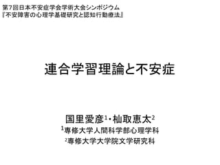 連合学習理論と不安症
国里愛彦1・杣取恵太2
1専修大学人間科学部心理学科
2専修大学大学院文学研究科
第７回日本不安症学会学術大会シンポジウム
『不安障害の心理学基礎研究と認知行動療法』
 