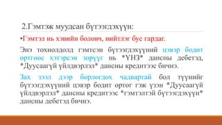 2.Гэмтэж муудсан бүтээгдэхүүн:
•Гэмтэл нь хэвийн боловч, нийтлэг бус гардаг.
Энэ тохиолдолд гэмтсэн бүтээгдэхүүний цэвэр бодит
өртгөөс хэтэрсэн зөрүүг нь *ҮНЗ* дансны дебетэд,
*Дуусаагүй үйлдвэрлэл* дансны кредитээс бичнэ.
Зах зээл дээр борлогдох чадвартай бол түүнийг
бүтээгдэхүүний цэвэр бодит өртөг гэж үзэн *Дуусаагүй
үйлдвэрлэл* дансны кредитээс *гэмтэлтэй бүтээгдэхүүн*
дансны дебетэд бичнэ.
 