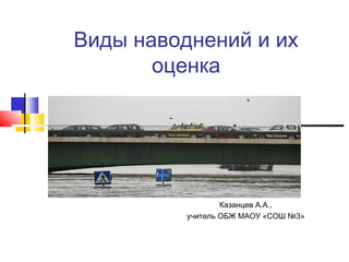Виды наводнений и их
оценка
Казанцев А.А.,
учитель ОБЖ МАОУ «СОШ №3»
 