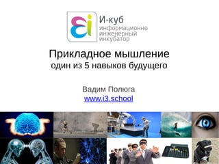 Вадим Полюга
www.i3.school
Прикладное мышление
один из 5 навыков будущего
 