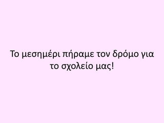 Το μεσημέρι πήραμε τον δρόμο για
το σχολείο μας!
 