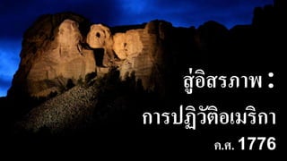 การปฏิวัติอเมริกา
ค.ศ. 1776
สู่อิสรภาพ :
 
