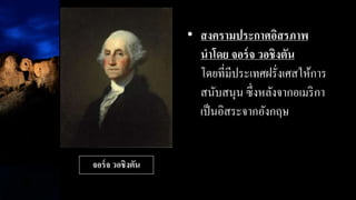 • สงครามประกาศอิสรภาพ
นาโดย จอร์จ วอชิงตัน
โดยที่มีประเทศฝรั่งเศสให้การ
สนับสนุน ซึ่งหลังจากอเมริกา
เป็นอิสระจากอังกฤษ
จอร์จ วอชิงตัน
 
