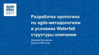Разработка прототипа
по agile-методологиям
в условиях Waterfall
структуры компании
Иванова Екатерина
Шишкин Ярослав
 