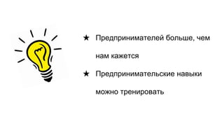 ★ Предпринимателей больше, чем
нам кажется
★ Предпринимательские навыки
можно тренировать
 