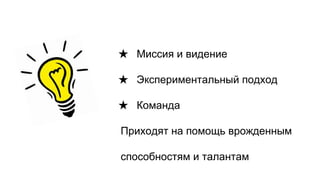 ★ Миссия и видение
★ Экспериментальный подход
★ Команда
Приходят на помощь врожденным
способностям и талантам
 