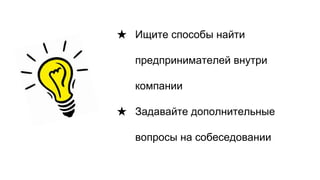 ★ Ищите способы найти
предпринимателей внутри
компании
★ Задавайте дополнительные
вопросы на собеседовании
 