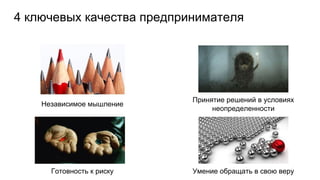 Независимое мышление
Готовность к риску Умение обращать в свою веру
Принятие решений в условиях
неопределенности
4 ключевых качества предпринимателя
 