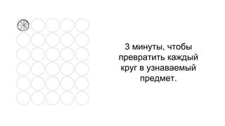 3 минуты, чтобы
превратить каждый
круг в узнаваемый
предмет.
 