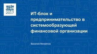ИТ-блок и
предпринимательство в
системообразующей
финансовой организации
Василий Михайлов
 