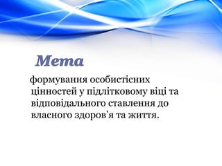 формування особистісних
цінностей у підлітковому віці та
відповідального ставлення до
власного здоров’я та життя.
 