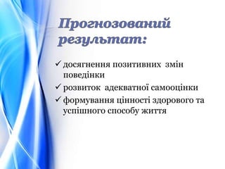  досягнення позитивних змін
поведінки
 розвиток адекватної самооцінки
 формування цінності здорового та
успішного способу життя
 