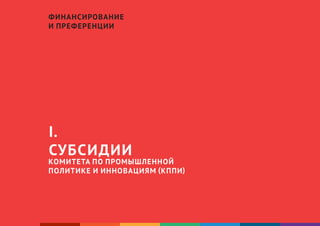 3
I.
СУБСИДИИ
КОМИТЕТА ПО ПРОМЫШЛЕННОЙ
ПОЛИТИКЕ И ИННОВАЦИЯМ (КППИ)
ФИНАНСИРОВАНИЕ
И ПРЕФЕРЕНЦИИ
 