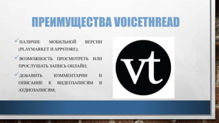 ПРЕИМУЩЕСТВА VOICETHREAD
НАЛИЧИЕ МОБИЛЬНОЙ ВЕРСИИ
(PLAYMARKET И APPSTORE);
ВОЗМОЖНОСТЬ ПРОСМОТРЕТЬ ИЛИ
ПРОСЛУШАТЬ ЗАПИСЬ ОНЛАЙН;
ДОБАВИТЬ КОММЕНТАРИИ И
ОПИСАНИЕ К ВИДЕОЗАПИСЯМ И
АУДИОЗАПИСЯМ;
 