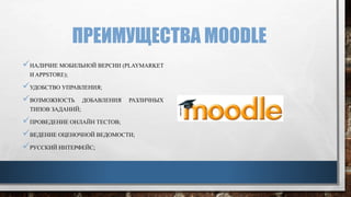 ПРЕИМУЩЕСТВА MOODLE
НАЛИЧИЕ МОБИЛЬНОЙ ВЕРСИИ (PLAYMARKET
И APPSTORE);
УДОБСТВО УПРАВЛЕНИЯ;
ВОЗМОЖНОСТЬ ДОБАВЛЕНИЯ РАЗЛИЧНЫХ
ТИПОВ ЗАДАНИЙ;
ПРОВЕДЕНИЕ ОНЛАЙН ТЕСТОВ;
ВЕДЕНИЕ ОЦЕНОЧНОЙ ВЕДОМОСТИ;
РУССКИЙ ИНТЕРФЕЙС;
 
