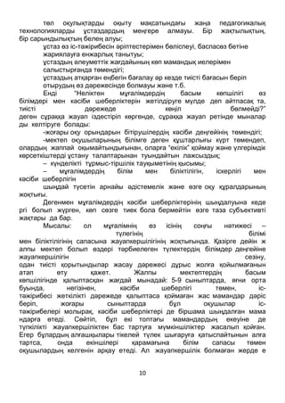10
төл оқулықтарды оқыту мақсатындағы жаңа педагогикалық
технологияларды ұстаздардың меңгере алмауы. Бір жақтылықтың,
бір сарындылықтың белең алуы;
ұстаз өз іс-тәжірибесін әріптестерімен бөліспеуі, баспасөз бетіне
жариялауға енжарлық танытуы;
ұстаздың әлеуметтік жағдайының көп мамандық иелерімен
салыстырғанда төмендігі;
ұстаздың атқарған еңбегін бағалау әр кезде тиісті бағасын беріп
отырудың өз дәрежесінде болмауы және т.б.
Енді “Неліктен мұғалімдердің басым көпшілігі өз
білімдері мен кәсіби шеберліктерін жетілдіруге мүлде деп айтпасақ та,
тиісті дәрежеде көңіл бөлмейді?”
деген сұраққа жауап іздестіріп көргенде, сұраққа жауап ретінде мыналар
ды келтіруге болады:
-жоғары оқу орындарын бітірушілердің кәсіби деңгейінің төмендігі;
-мектеп оқушыларының білімге деген құштарлығы күрт төмендеп,
олардың жаппай оқымайтындығынан, оларға “екілік” қоймау және үлгерімдік
көрсеткіштерді ұстану талаптарынан туындайтын лажсыздық;
– күнделікті тұрмыс-тіршілік тауқыметінің қысымы;
– мұғалімдердің білім мен біліктілігін, іскерлігі мен
кәсіби шеберлігін
шыңдай түсетін арнайы әдістемелік және өзге оқу құралдарының
жоқтығы.
Дегенмен мұғалімдердің кәсіби шеберліктерінің шыңдалуына кеде
ргі болып жүрген, көп сөзге тиек бола бермейтін өзге таза субъективті
жақтары да бар.
Мысалы: ол мұғалімнің өз ісінің соңғы нәтижесі –
түлегінің білімі
мен біліктілігінің сапасына жауапкершілігінің жоқтығында. Қазірге дейін ж
алпы мектеп болып өздері тәрбиелеген түлектердің білімдер деңгейіне
жауапкершілігін сезіну,
одан тиісті қорытындылар жасау дәрежесі дұрыс жолға қойылмағанын
атап өту қажет. Жалпы мектептердің басым
көпшілігінде қалыптасқан жағдай мынадай: 5-9 сыныптарда, яғни орта
буында, негізінен, кәсіби шеберлігі төмен, іс-
тәжірибесі жеткілікті дәрежеде қалыптаса қоймаған жас мамандар дәріс
беріп, жоғары сыныптарда бұл оқушылар іс-
тәжірибелері молырақ, кәсіби шеберліктері де біршама шыңдалған мама
ндарға өтеді. Сөйтіп, бұл екі топтағы мамандардың екеуіне де
түпкілікті жауапкершіліктен бас тартуға мүмкіншіліктер жасалып қойған.
Егер бұлардың алғашқылары тікелей түлек шығаруға қатыспайтынын алға
тартса, онда екіншілері қарамағына білім сапасы төмен
оқушылардың келгенін арқау етеді. Ал жауапкершілік болмаған жерде е
 
