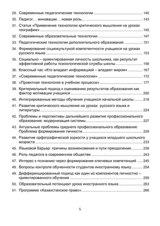 5
29. Современные педагогические технологии ............................................140
30. Педагог… инновации… новая роль…....................................................143
31. Статья «Применение технологии критического мышления на уроках
географии» ...............................................................................................145
32. Современные образовательные технологии ........................................146
33. Педагогические технологии дополнительного образования ...............151
34. Формирование социокультуной компетентности учащихся на уроках
русского языка..........................................................................................153
35. Социально – ориентированная личность школьника, как результат
эффективной работы психологической службы школы .......................156
36. Классный час «Кто владеет информацией – владеет миром» ...........167
37. «Современные педагогические технологии» ........................................172
38. «Проектная технология в учебном процессе» ......................................177
39. Критериальный подход к оцениванию результатов образования как
фактор мотивации учащихся ..................................................................200
40. Интегрированные методы обучения учащихся начальной школы......218
41. Развитие критического мышления на уроках русского языка и
литературы ...............................................................................................224
42. Проблемы и перспективы дальнейшего развития профессионального
образования: модернизация системы ...................................................227
43. Актуальные проблемы среднего профессионального образования:
Проблема формирования личности.......................................................229
44. Развитие орфографической зоркости у учащихся младшего школьного
возраста....................................................................................................233
45. Языковой барьер: причины возникновения и пути преодоления ........239
46. Роль педагога в современном обществе...............................................243
47. Интерес к познанию через формирование ключевых компетенций ...245
48. Вопросы контроля обученности студентов иностранному языку........254
49. Дифференцированный подход как один из компонентов личностно –
ориентированного обучения ...................................................................259
50. Образовательный потенциал урока иностранного языка ....................263
51. Исследование в действие – главный шаг к мотивации обучения .......266
 