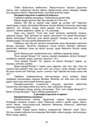 58
Тілдің дыбыстық мәдениеті. Жаңылтпашты әртүрлі дауыспен
(қатты, жай, сыбырлап) айтуға үйрету. Дыбысталуы ұқсас сөздерді таңдай
алу дағдысын бекіту. Көрнекіліктер: түлкі бейнеленген сурет.
Ұйымдастырылған іс-әрекеттің барысы:
Тәрбиеші жұмбақ жасырады: "Сайқымазақ құлағы бар,
Барған жерде ұрлығы бар. Бұл қандай аң? Ұғып ал".
немесе "Өзі бір қу жүрген жері айқай да шу-бұл не?" Берілген
жауаптарды тыңдап, балаларға бірнеше түлкінің бейнесі салынған суреттерді
көрсетіп, кез келгенін алуды және қандай түлкі бейнеленгенін айтуды
(қызғылт, мамық құйрықты, әдемі, қу, т.б.) ұсынады.
Одан соң, педагог "Түлкі мен ешкі" ертегісін әңгімелей отырып,
сұрақтар қояды: "Бұл ертегіде не туралы айтылған? Ол қалай басталады?
Қалай аяқталады? Ертегіде түлкі қалай көрінді? Сендер оны неге қу деп
ойлайсыңдар? Ал ешкі қалай бейнеленген? т.б."
Тәрбиеші тағы бір рет ертегіні әңгімелейді және балаларға қайталап
айтуды ұсынады. Ертегінің мазмұнын толық айтуға, бейнелі сөйлеуге,
диалогпен сөйлеуге (егер де ертегі рольді түрде берілетін болса) назар
аударады.
Ертегі бірнеше рет әңгімеленген соң, тәрбиеші сұрақтар қояды:
"Ешкі қандай болды? Ол туралы қандай сөздермен айтуға болады?
(сезбейтін, ақымақ, аңқау, ұқыпсыз, ақылсыз, т.б.).
Түлкі қандай болды? Ол туралы не айтуға болады? (әдемі, қу,
ақылды, шапшаң, ширақ).
Құдық қандай болды? ( терең, суық, қараңғы, лай, лас, тар). Тағы не
нәрсені суық дейміз? (қар, мұз, ауа, жел, қыс,) Суық, терең, мөлдір - бұл өзен
бе әлде жылға ма? Көгілдір, шыны, сынғыш- бұл тәрелке ме әлде шыны аяқ
па? "
Тәрбиеші грамматикалық жаттығуларды анық өткізеді. Бірақ
сөздердің жалғауларын ерекше бөлмей, балалар зат есім мен сын есімді
дұрыс қиыстыра алатындай болғаны дұрыс.
Ұйымдастырылған іс-әрекеттің соңында мектепке дейінгілер
жаңылтпаш жаттайды.Және оны қатты, жай, сыбырлап айтады.
Балаларға жолды аяқтау ұсынылады: "Сен түлкі қайда болдың?" ("
Көгал үстінде биледім"; "Бұта түбінде демалдым").
2 ұйымдастырылған іс-әрекет
Бағдарламалық мазмұны:
Байланыстыра сөйлеу. Құрастыру туралы бұрынғы алынған
білімдерін қолдана отырып, сурет бойынша сюжетті әңгіме құрау. (басы,
негізгі бөлім, соңы);алдын-ала берілген бейнелеу бойынша, өзбетімен
оқиғалар ойлап шығару.
Сөздік. Сөздік қорын байыту (тақырыптар "Мектеп" және "Күз").
Заттың немесе құбылыстың маңызды белгілерін салыстыруды, жалпылауды,
бөліп алуды үйрету.
 