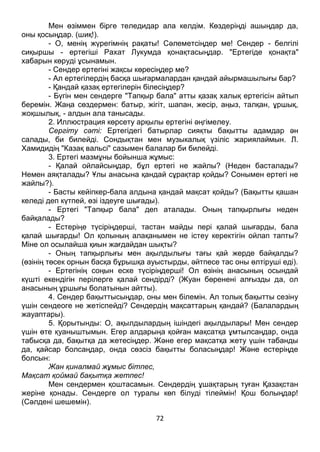 72
Мен өзіммен бірге теледидар ала келдім. Көздеріңді ашыңдар да,
оны қосыңдар. (шиқ!).
- О, менің жүрегімнің рақаты! Сәлеметсіңдер ме! Сендер - белгілі
сиқыршы - ертегіші Рахат Лукумда қонақтасыңдар. "Ертегіде қонақта"
хабарын көруді ұсынамын.
- Сендер ертегіні жақсы көресіңдер ме?
- Ал ертегілердің басқа шығармалардан қандай айырмашылығы бар?
- Қандай қазақ ертегілерін білесіңдер?
- Бүгін мен сендерге "Тапқыр бала" атты қазақ халық ертегісін айтып
беремін. Жаңа сөздермен: батыр, жігіт, шапан, жесір, аңыз, талқан, ұршық,
жоқшылық, - алдын ала танысады.
2. Иллюстрация көрсету арқылы ертегіні әңгімелеу.
Сергіту сәті: Ертегідегі батырлар сияқты бақытты адамдар ән
салады, би билейді. Сондықтан мен музыкалық үзіліс жариялаймын. Л.
Хамидидің "Казақ вальсі" сазымен балалар би билейді.
3. Ертегі мазмұны бойынша жұмыс:
- Қалай ойлайсыңдар, бұл ертегі не жайлы? (Неден басталады?
Немен аяқталады? Ұлы анасына қандай сұрақтар қойды? Сонымен ертегі не
жайлы?).
- Басты кейіпкер-бала алдына қандай мақсат қойды? (Бақытты қашан
келеді деп күтпей, өзі іздеуге шығады).
- Ертегі "Тапқыр бала" деп аталады. Оның тапқырлығы неден
байқалады?
- Естеріңе түсіріңдерші, тастан майды пері қалай шығарды, бала
қалай шығарды! Ол қолының алақанымен не істеу керектігін ойлап тапты?
Міне ол осылайша қиын жағдайдан шықты?
- Оның тапқырлығы мен ақылдылығы тағы қай жерде байқалды?
(өзінің төсек орнын басқа бұрышқа ауыстырды, әйтпесе тас оны өлтіруші еді).
- Ертегінің соңын еске түсіріңдерші! Ол өзінің анасының осындай
күшті екендігін перілерге қалай сендірді? (Жуан бөренені алғызды да, ол
анасының ұршығы болатынын айтты).
4. Сендер бақыттысыңдар, оны мен білемін. Ал толық бақытты сезіну
үшін сендеоге не жетіспейді? Сендердің мақсаттарың қандай? (Балалардың
жауаптары).
5. Қорытынды: О, ақылдылардың ішіндегі ақылдылары! Мен сендер
үшін өте қуаныштымын. Егер алдарыңа қойған мақсатқа ұмтылсаңдар, онда
табысқа да, бақытқа да жетесіңдер. Және егер мақсатқа жету үшін табанды
да, қайсар болсаңдар, онда сөзсіз бақытты боласыңдар! Және естеріңде
болсын:
Жан қиналмай жұмыс бітпес,
Мақсат қоймай бақытқа жетпес!
Мен сендермен қоштасамын. Сендердің ұшақтарың туған Қазақстан
жеріне қонады. Сендерге ол туралы көп білуді тілеймін! Қош болыңдар!
(Сәлдені шешемін).
 