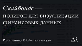 Рома Бунин, cf17.datalaboratory.ru
Скайбондс —Скайбондс —
полигон для визуализации
финансовых данных
1
 