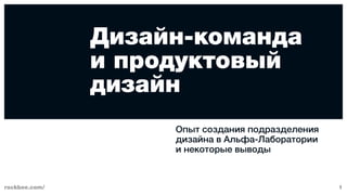 rockbee.com/ 1
Дизайн-команда
и продуктовый
дизайн
Опыт создания подразделения
дизайна в Альфа-Лаборатории
и некоторые выводы
 