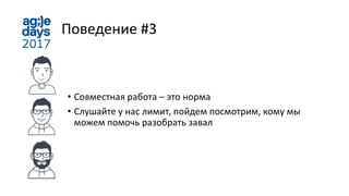 Поведение #3
• Совместная работа – это норма
• Слушайте у нас лимит, пойдем посмотрим, кому мы
можем помочь разобрать завал
 