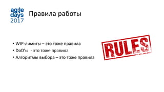 Правила работы
• WIP-лимиты – это тоже правила
• DoD’ы - это тоже правила
• Алгоритмы выбора – это тоже правила
 