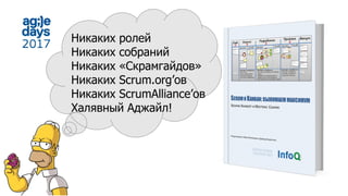 Никаких ролей
Никаких собраний
Никаких «Скрамгайдов»
Никаких Scrum.org’ов
Никаких ScrumAlliance’ов
Халявный Аджайл!
 