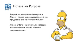 Fitness For Purpose
Purpose – предназначение сервиса
Fitness – то, как мы «помещаемся» в это
преднозначение в текущий момент
Fitness Criteria – критерии, по которым
мы определяем, что мы достигли
предназначения
 