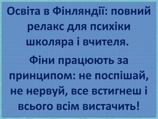 Освіта в Фінляндії: повний
релакс для психіки
школяра і вчителя.
Фіни працюють за
принципом: не поспішай,
не нервуй, все встигнеш і
всього всім вистачить!
 