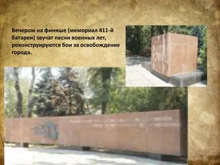 Вечером на финише (мемориал 411-й
батареи) звучат песни военных лет,
реконструируются бои за освобождение
города.
 