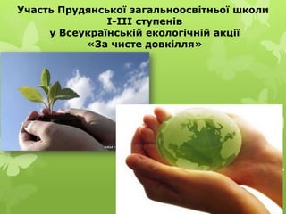 Участь Прудянської загальноосвітньої школи
І-ІІІ ступенів
у Всеукраїнській екологічній акції
«За чисте довкілля»
 