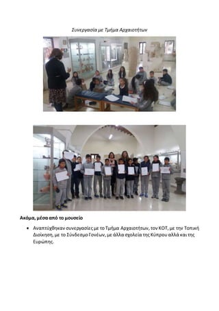 Συνεργασία με Τμήμα Αρχαιοτήτων
Ακόμα, μέσααπό το μουσείο
 Αναπτύχθηκαν συνεργασίες με το Τμήμα Αρχαιοτήτων, τον ΚΟΤ, με την Τοπική
Διοίκηση, με το Σύνδεσμο Γονέων, με άλλα σχολεία της Κύπρουαλλά καιτης
Ευρώπης.
 