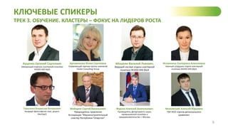 КЛЮЧЕВЫЕ СПИКЕРЫ
ТРЕК 3. ОБУЧЕНИЕ. КЛАСТЕРЫ – ФОКУС НА ЛИДЕРОВ РОСТА
6
Куценко Евгений Сергеевич
Заведующий отделом кластерной политики
ИСИЭЗ НИУ ВШЭ
Артамонова Юлия Сергеевна
Управляющий партнер группы компаний
Cluster Consulting Group
Абашкин Василий Львович,
Ведущий эксперт отдела кластерной
политики ИСИЭЗ НИУ ВШЭ
Исланкина Екатерина Алексеевна
Научный сотрудник отдела кластерной
политики ИСИЭЗ НИУ ВШЭ
Тарасенко Владислав Валерьевич
Кандидат философских наук, доцент,
РАНГХиГС
Майоров Сергей Васильевич
Председатель правления
Ассоциации "Машиностроительный
кластер Республики Татарстан"
Фурсин Алексей Анатольевич
Руководитель Департамента науки,
промышленной политики и
предпринимательства г. Москвы
Низковский Алексей Юрьевич
ГКУ НСО «Центр регионального
развития»
 