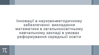 -Інновації в науково методичному
забезпеченні викладання
математики в загальноосвітньому
навчальному закладі в умовах
реформування середньої освіти
 