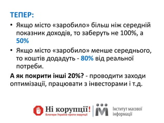 ТЕПЕР:
• Якщо місто «заробило» більш ніж середній
показник доходів, то заберуть не 100%, а
50%
• Якщо місто «заробило» менше середнього,
то коштів додадуть - 80% від реальної
потреби.
А як покрити інші 20%? - проводити заходи
оптимізації, працювати з інвесторами і т.д.
 