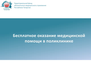 Бесплатное оказание медицинской
помощи в поликлинике
Территориальный фонд
обязательного медицинского страхования
Республики Татарстан
 