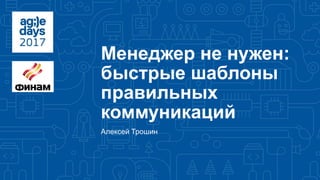 Менеджер не нужен:
быстрые шаблоны
правильных
коммуникаций
Алексей Трошин
 
