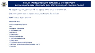 ПЕРЕЛІК НАЙПОШИРЕНІШИХ ОБМЕЖЕНЬ У СТАНІ ЗДОРОВ’Я,
З ЯКИМИ КАНДИДАТИ НЕ МОЖУТЬ БУТИ ДОПУЩЕНИМИ ДО СЛУЖБИ В ПОЛІЦІЇ
 